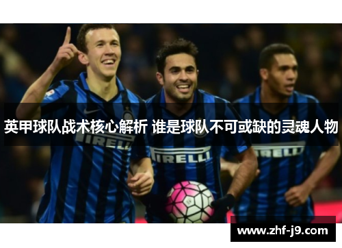 英甲球队战术核心解析 谁是球队不可或缺的灵魂人物
