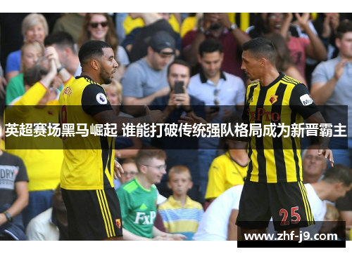 英超赛场黑马崛起 谁能打破传统强队格局成为新晋霸主