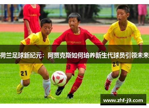 荷兰足球新纪元：阿贾克斯如何培养新生代球员引领未来