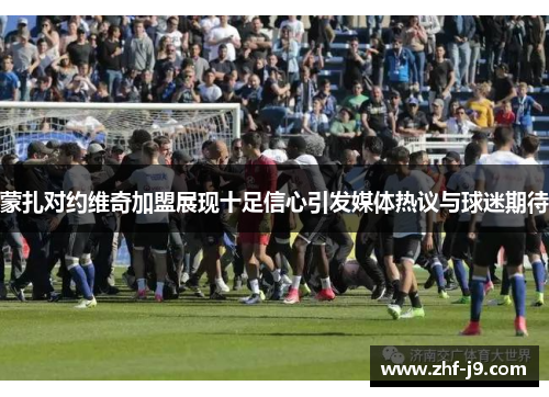 蒙扎对约维奇加盟展现十足信心引发媒体热议与球迷期待