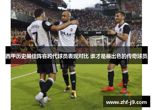 西甲历史最佳阵容跨代球员表现对比 谁才是最出色的传奇球员