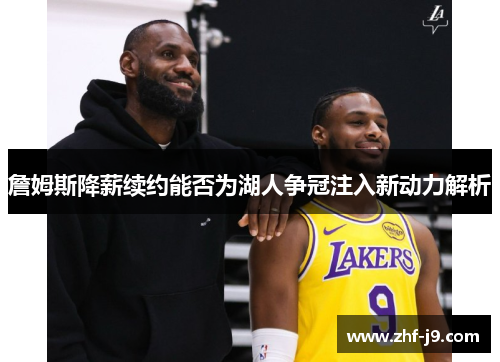 詹姆斯降薪续约能否为湖人争冠注入新动力解析 詹姆斯降薪续约能否为湖人争冠注入新动力解析