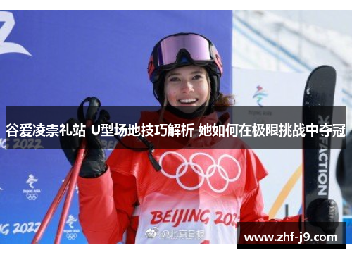 谷爱凌崇礼站 U型场地技巧解析 她如何在极限挑战中夺冠