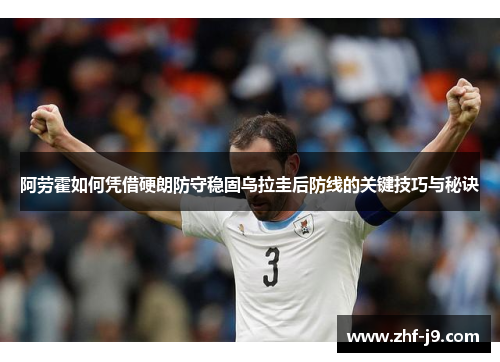 阿劳霍如何凭借硬朗防守稳固乌拉圭后防线的关键技巧与秘诀 阿劳霍如何凭借硬朗防守稳固乌拉圭后防线的关键技巧与秘诀