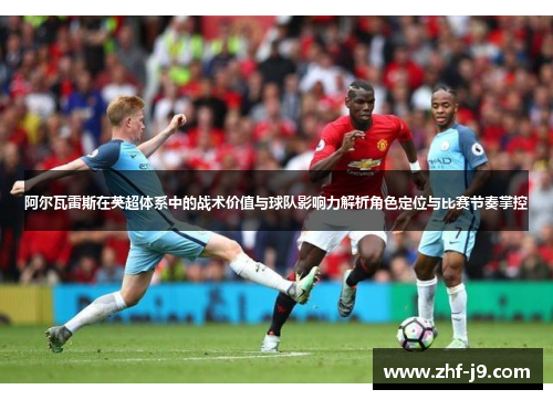阿尔瓦雷斯在英超体系中的战术价值与球队影响力解析角色定位与比赛节奏掌控 阿尔瓦雷斯在英超体系中的战术价值与球队影响力解析角色定位与比赛节奏掌控