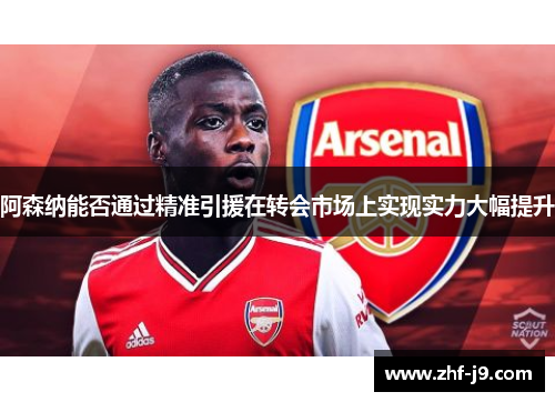 阿森纳能否通过精准引援在转会市场上实现实力大幅提升