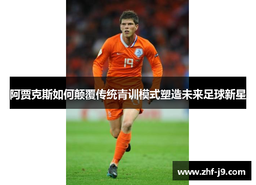 阿贾克斯如何颠覆传统青训模式塑造未来足球新星 阿贾克斯如何颠覆传统青训模式塑造未来足球新星