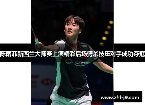 陈雨菲新西兰大师赛上演精彩后场劈杀技压对手成功夺冠 陈雨菲新西兰大师赛上演精彩后场劈杀技压对手成功夺冠