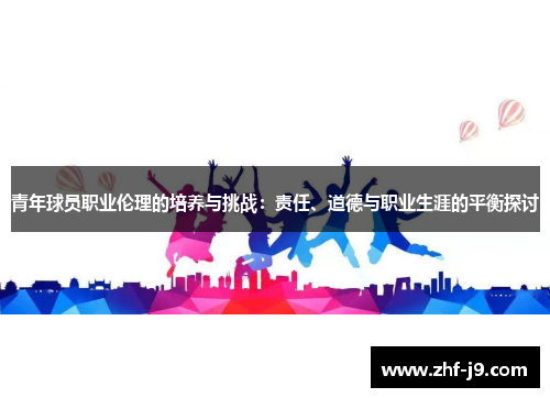 青年球员职业伦理的培养与挑战：责任、道德与职业生涯的平衡探讨
