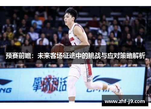 预赛前瞻:未来客场征途中的挑战与应对策略解析 预赛前瞻:未来客场征途中的挑战与应对策略解析
