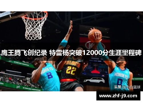 鹰王腾飞创纪录 特雷杨突破12000分生涯里程碑