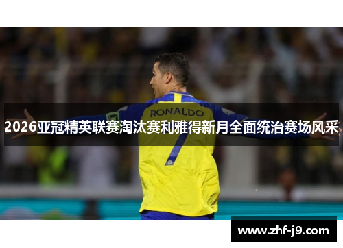 2026亚冠精英联赛淘汰赛利雅得新月全面统治赛场风采 2026亚冠精英联赛淘汰赛利雅得新月全面统治赛场风采