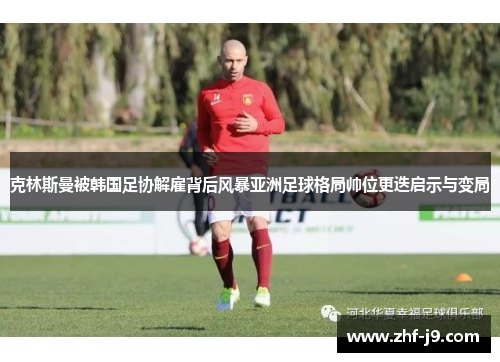 克林斯曼被韩国足协解雇背后风暴亚洲足球格局帅位更迭启示与变局