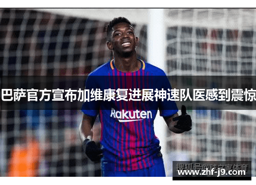 巴萨官方宣布加维康复进展神速队医感到震惊