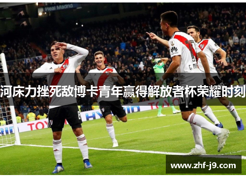 河床力挫死敌博卡青年赢得解放者杯荣耀时刻
