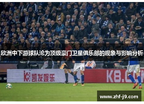欧洲中下游球队沦为顶级豪门卫星俱乐部的现象与影响分析
