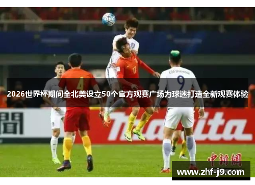 2026世界杯期间全北美设立50个官方观赛广场为球迷打造全新观赛体验