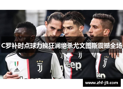 C罗补时点球力挽狂澜绝杀尤文图斯震撼全场