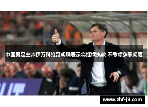 中国男足主帅伊万科维奇明确表示将继续执教 不考虑辞职问题