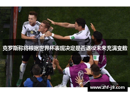 克罗斯称将根据世界杯表现决定是否退役未来充满变数