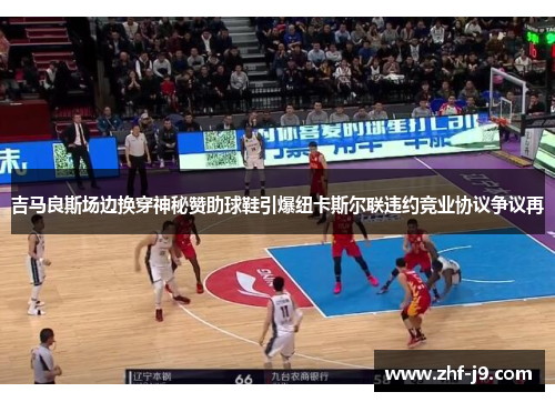 吉马良斯场边换穿神秘赞助球鞋引爆纽卡斯尔联违约竞业协议争议再