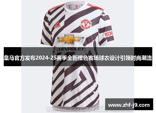 皇马官方发布2024-25赛季全新橙色客场球衣设计引领时尚潮流