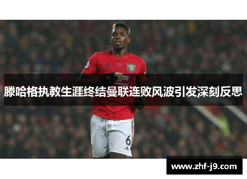 滕哈格执教生涯终结曼联连败风波引发深刻反思