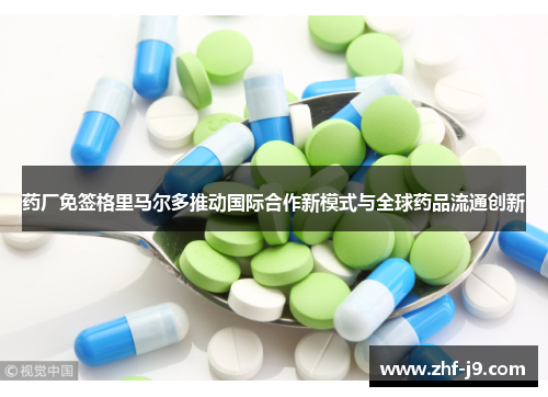 药厂免签格里马尔多推动国际合作新模式与全球药品流通创新 药厂免签格里马尔多推动国际合作新模式与全球药品流通创新