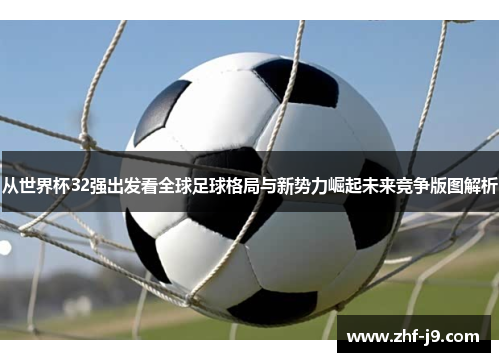 从世界杯32强出发看全球足球格局与新势力崛起未来竞争版图解析 从世界杯32强出发看全球足球格局与新势力崛起未来竞争版图解析