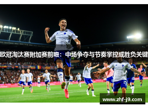欧冠淘汰赛附加赛前瞻:中场争夺与节奏掌控成胜负关键 欧冠淘汰赛附加赛前瞻:中场争夺与节奏掌控成胜负关键