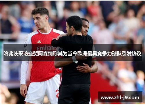 哈弗茨采访盛赞阿森纳称其为当今欧洲最具竞争力球队引发热议 哈弗茨采访盛赞阿森纳称其为当今欧洲最具竞争力球队引发热议