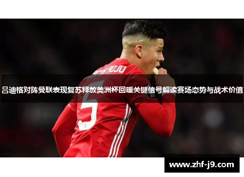 吕迪格对阵曼联表现复苏释放美洲杯回暖关键信号解读赛场态势与战术价值 吕迪格对阵曼联表现复苏释放美洲杯回暖关键信号解读赛场态势与战术价值