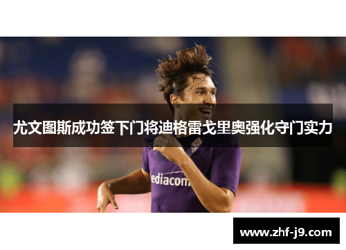 尤文图斯成功签下门将迪格雷戈里奥强化守门实力 尤文图斯成功签下门将迪格雷戈里奥强化守门实力
