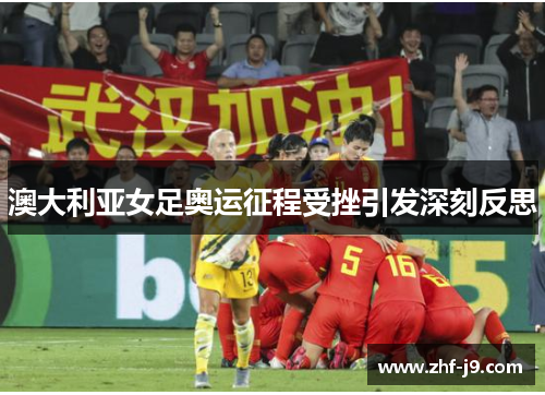 澳大利亚女足奥运征程受挫引发深刻反思