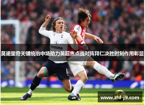 莫德里奇关键统治中场助力英超焦点战对阵拜仁决胜时刻作用彰显