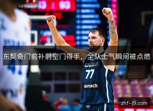 东契奇门前补射空门得手,全队士气瞬间被点燃 东契奇门前补射空门得手,全队士气瞬间被点燃