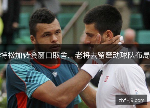 特松加转会窗口取舍,老将去留牵动球队布局 特松加转会窗口取舍,老将去留牵动球队布局