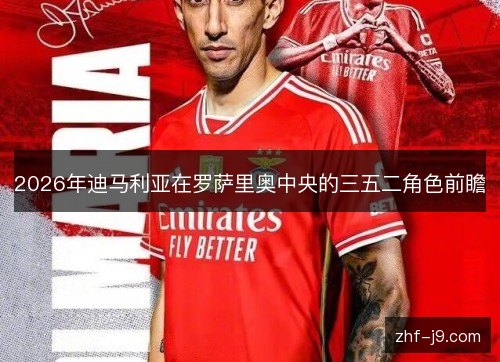 2026年迪马利亚在罗萨里奥中央的三五二角色前瞻 2026年迪马利亚在罗萨里奥中央的三五二角色前瞻